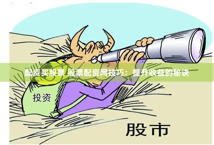 配资买股票 股票配资网技巧：提升收益的秘诀