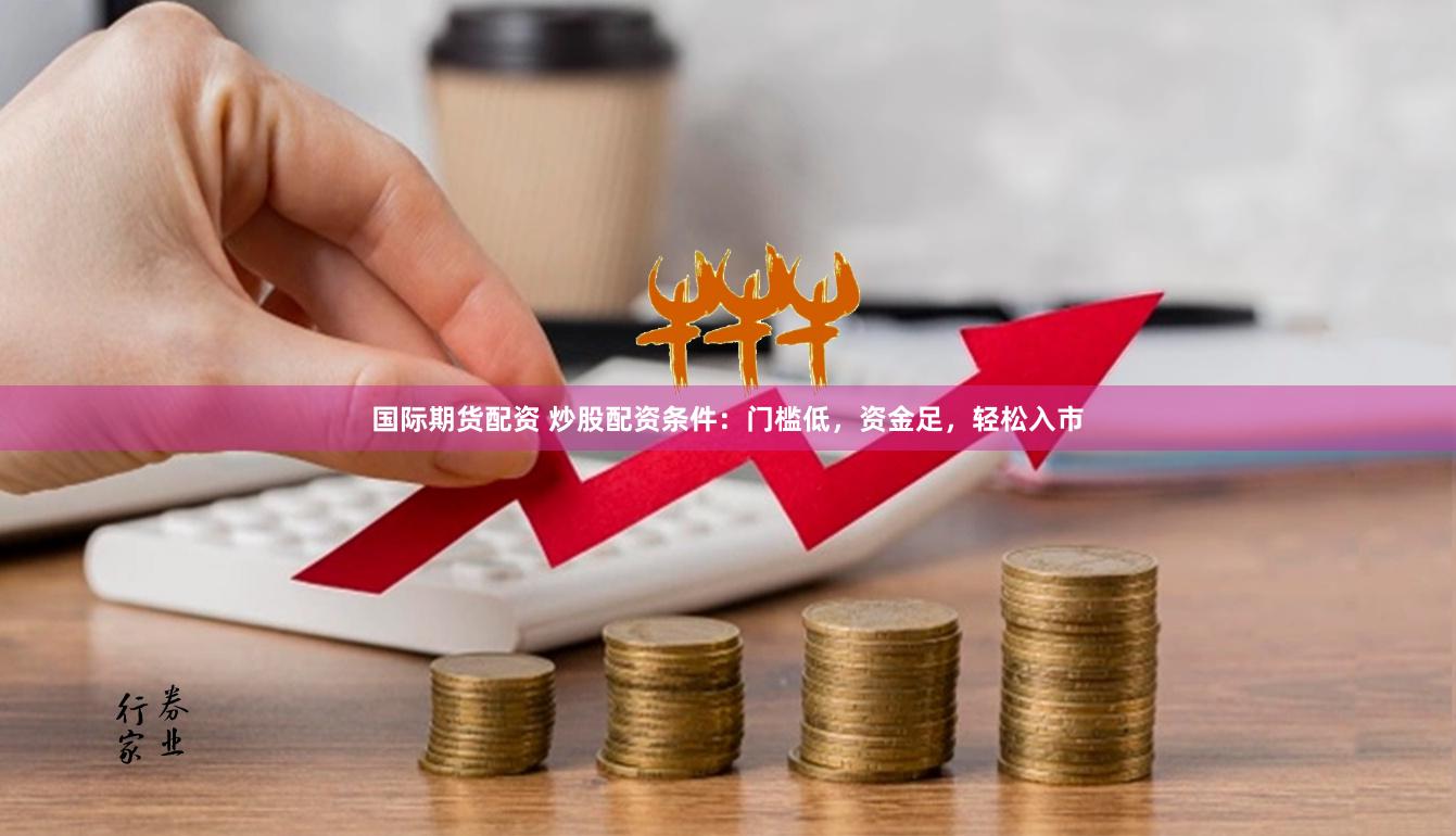 国际期货配资 炒股配资条件：门槛低，资金足，轻松入市