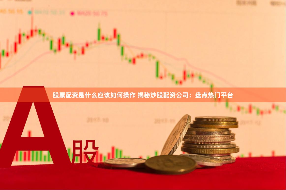 股票配资是什么应该如何操作 揭秘炒股配资公司：盘点热门平台