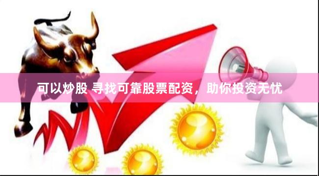 可以炒股 寻找可靠股票配资，助你投资无忧