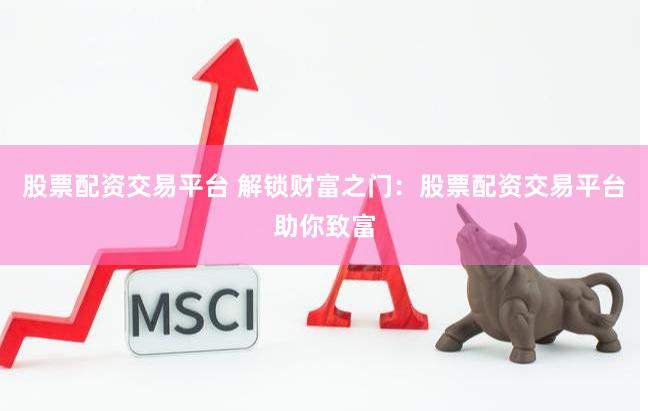 股票配资交易平台 解锁财富之门：股票配资交易平台助你致富