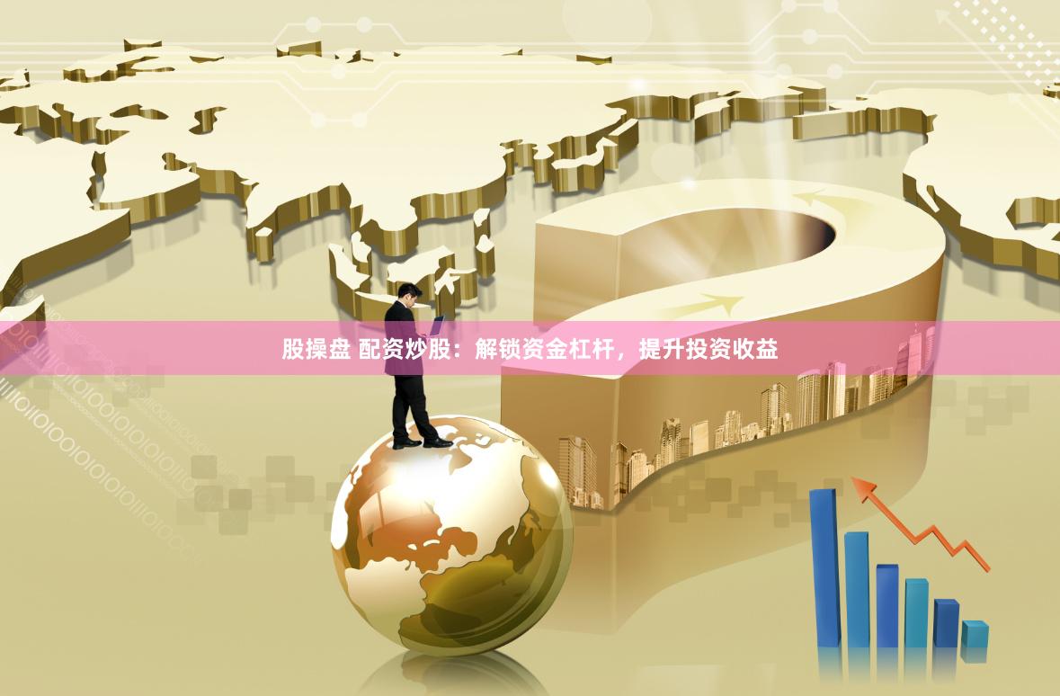 股操盘 配资炒股：解锁资金杠杆，提升投资收益