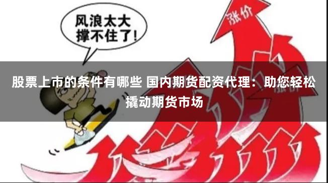 股票上市的条件有哪些 国内期货配资代理：助您轻松撬动期货市场