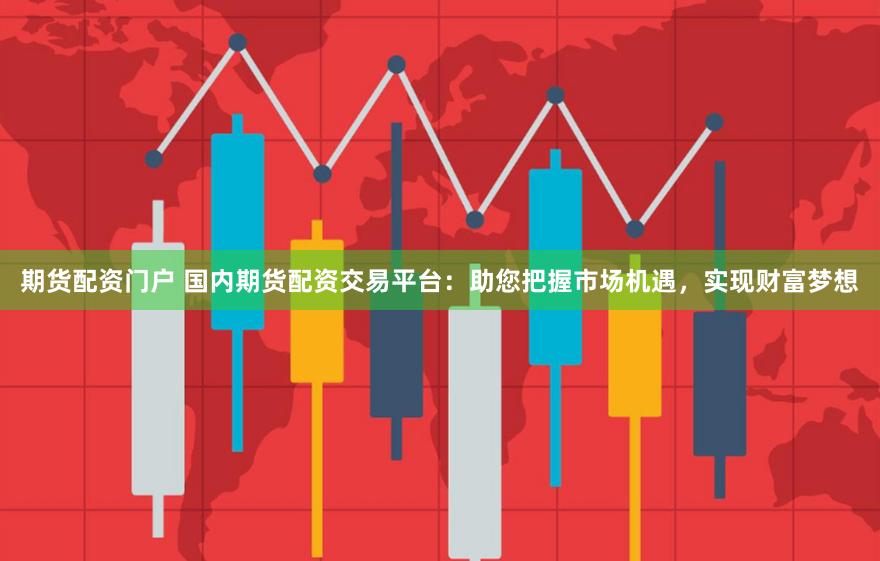 期货配资门户 国内期货配资交易平台：助您把握市场机遇，实现财富梦想