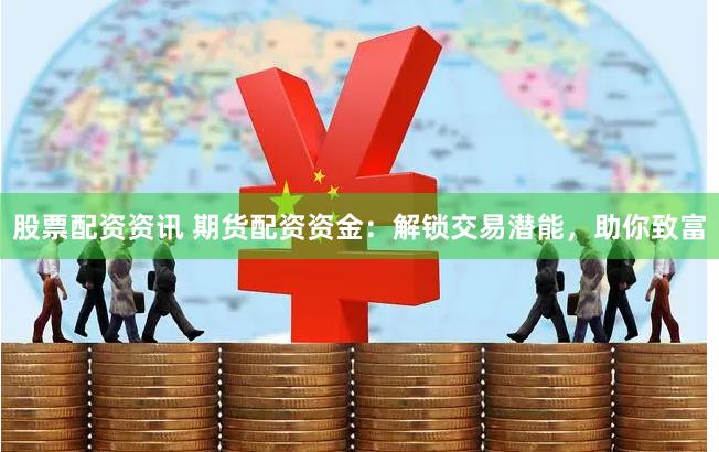 股票配资资讯 期货配资资金：解锁交易潜能，助你致富
