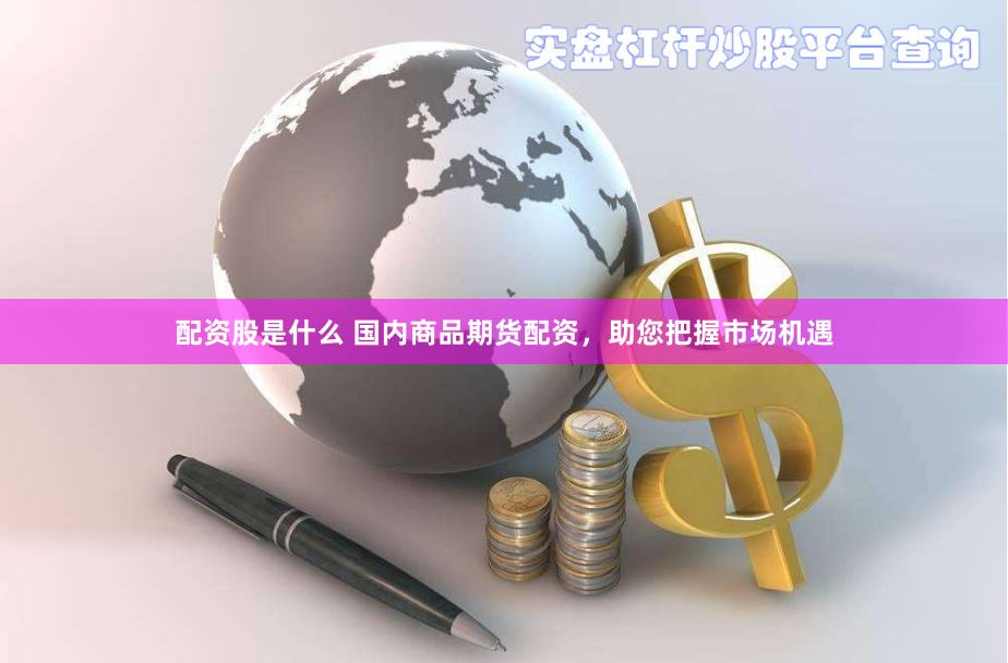 配资股是什么 国内商品期货配资，助您把握市场机遇