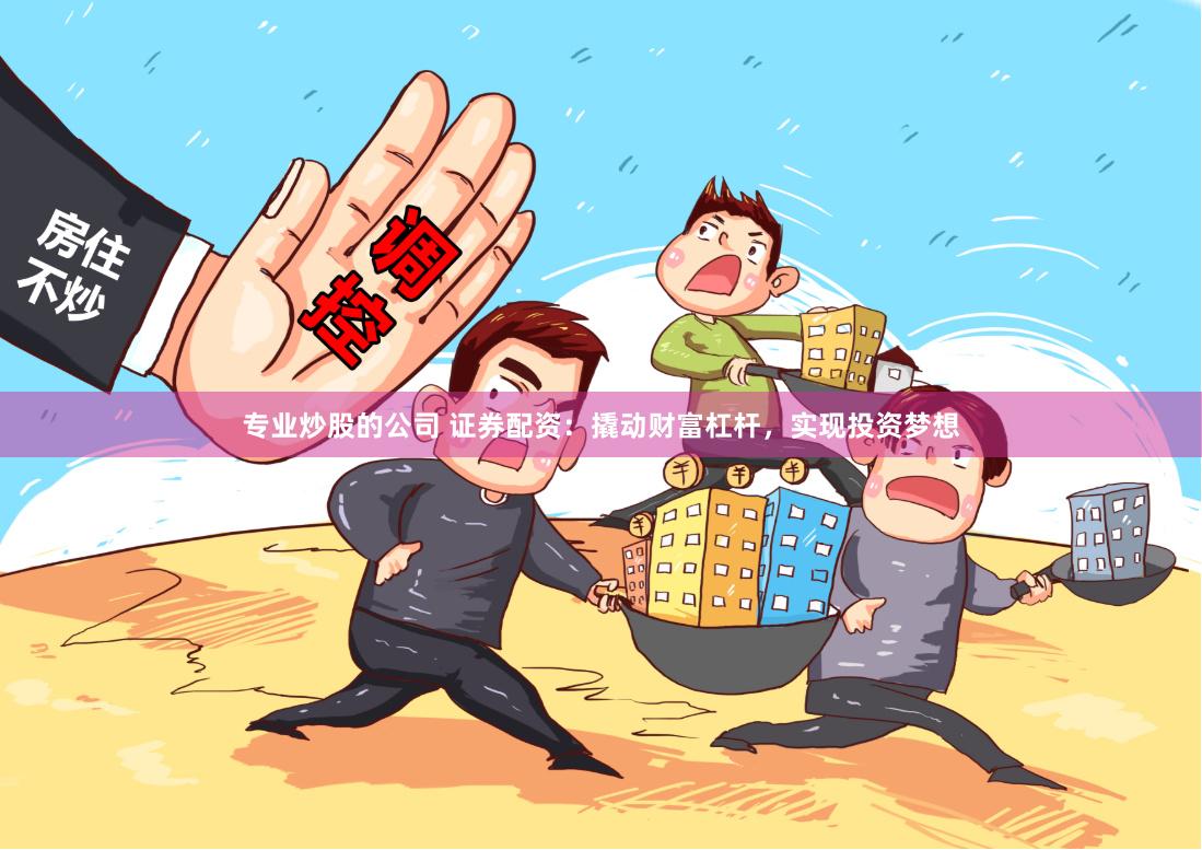专业炒股的公司 证券配资：撬动财富杠杆，实现投资梦想