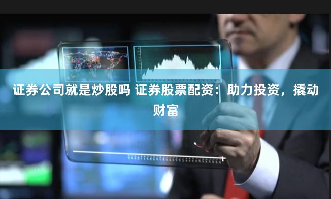 证券公司就是炒股吗 证券股票配资：助力投资，撬动财富